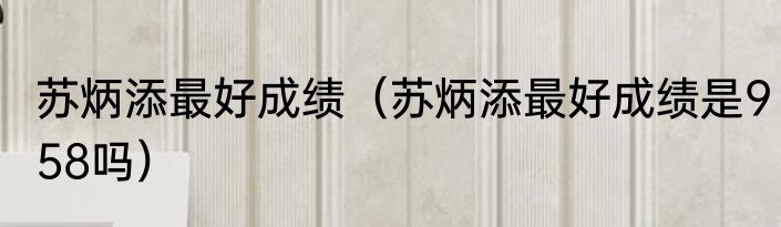 苏炳添最好成绩（苏炳添最好成绩是958吗）