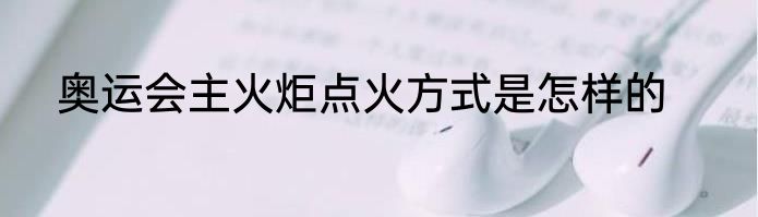 奥运会主火炬点火方式是怎样的