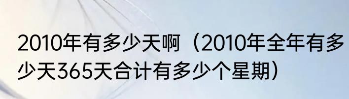 2010年有多少天啊（2010年全年有多少天365天合计有多少个星期）