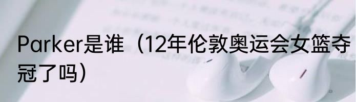 Parker是谁（12年伦敦奥运会女篮夺冠了吗）