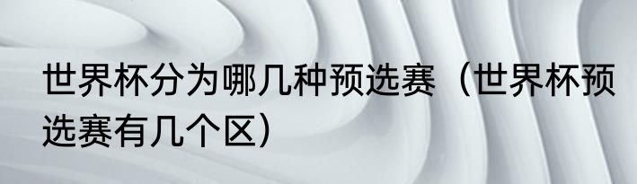 世界杯分为哪几种预选赛（世界杯预选赛有几个区）