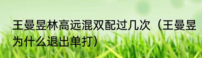 王曼昱林高远混双配过几次（王曼昱为什么退出单打）