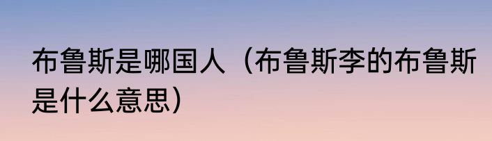 布鲁斯是哪国人（布鲁斯李的布鲁斯是什么意思）