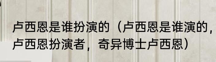 卢西恩是谁扮演的（卢西恩是谁演的，卢西恩扮演者，奇异博士卢西恩）