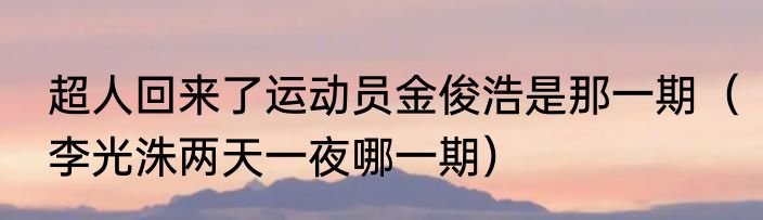 超人回来了运动员金俊浩是那一期（李光洙两天一夜哪一期）