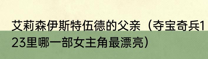 艾莉森伊斯特伍德的父亲（夺宝奇兵123里哪一部女主角最漂亮）