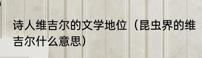 诗人维吉尔的文学地位（昆虫界的维吉尔什么意思）