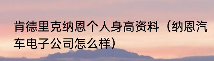 肯德里克纳恩个人身高资料（纳恩汽车电子公司怎么样）