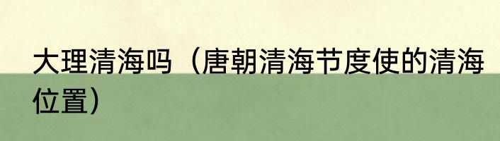 大理清海吗（唐朝清海节度使的清海位置）