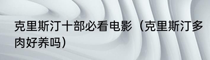 克里斯汀十部必看电影（克里斯汀多肉好养吗）