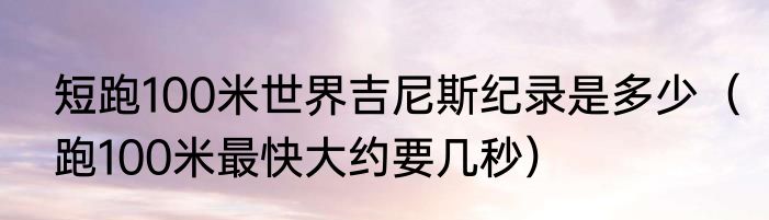 短跑100米世界吉尼斯纪录是多少（跑100米最快大约要几秒）