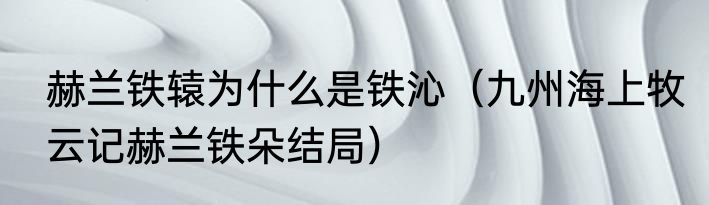 赫兰铁辕为什么是铁沁（九州海上牧云记赫兰铁朵结局）