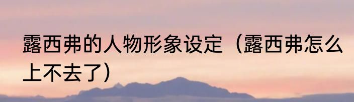 露西弗的人物形象设定（露西弗怎么上不去了）