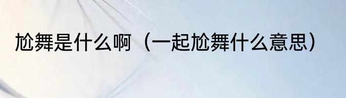 尬舞是什么啊（一起尬舞什么意思）