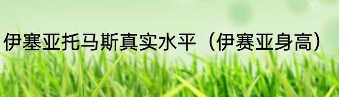 伊塞亚托马斯真实水平（伊赛亚身高）