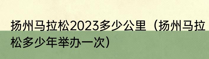 扬州马拉松2023多少公里（扬州马拉松多少年举办一次）