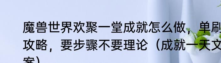 魔兽世界欢聚一堂成就怎么做，单刷攻略，要步骤不要理论（成就一天文案）