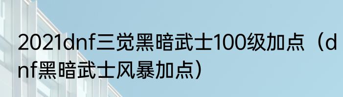 2021dnf三觉黑暗武士100级加点（dnf黑暗武士风暴加点）