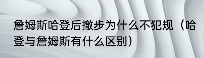 詹姆斯哈登后撤步为什么不犯规（哈登与詹姆斯有什么区别）