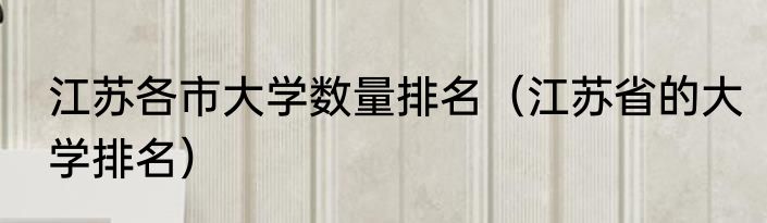 江苏各市大学数量排名（江苏省的大学排名）
