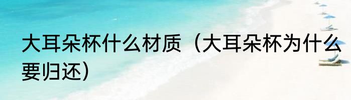 大耳朵杯什么材质（大耳朵杯为什么要归还）