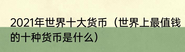 2021年世界十大货币（世界上最值钱的十种货币是什么）