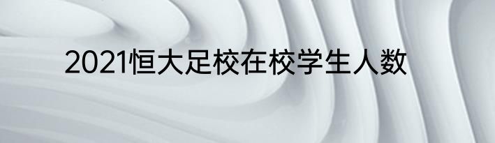 2021恒大足校在校学生人数