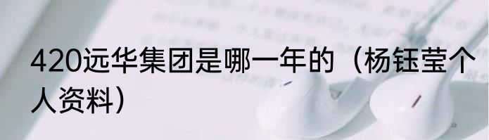 420远华集团是哪一年的（杨钰莹个人资料）