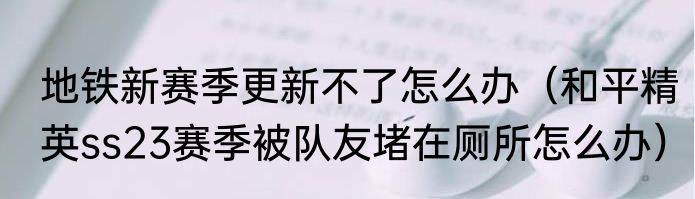 地铁新赛季更新不了怎么办（和平精英ss23赛季被队友堵在厕所怎么办）