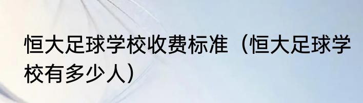恒大足球学校收费标准（恒大足球学校有多少人）