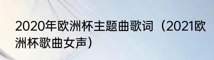 2020年欧洲杯主题曲歌词（2021欧洲杯歌曲女声）