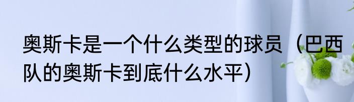 奥斯卡是一个什么类型的球员（巴西队的奥斯卡到底什么水平）