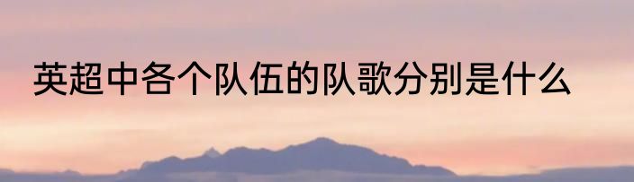 英超中各个队伍的队歌分别是什么
