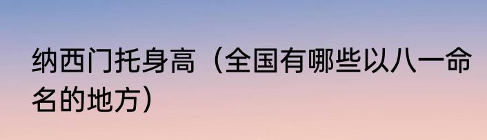 纳西门托身高（全国有哪些以八一命名的地方）