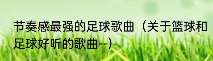 节奏感最强的足球歌曲(关于篮球和足球好听的歌曲--)