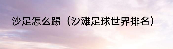 沙足怎么踢（沙滩足球世界排名）