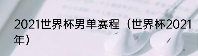 2021世界杯男单赛程（世界杯2021年）