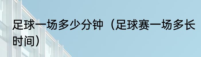 足球一场多少分钟（足球赛一场多长时间）