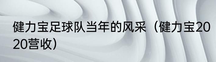健力宝足球队当年的风采（健力宝2020营收）