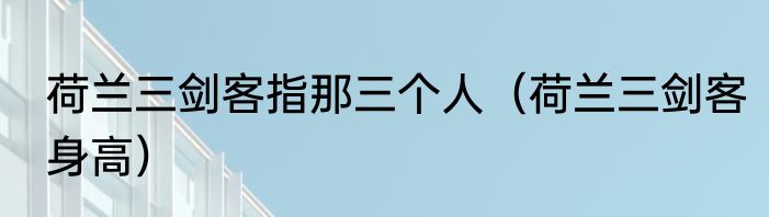 荷兰三剑客指那三个人（荷兰三剑客身高）