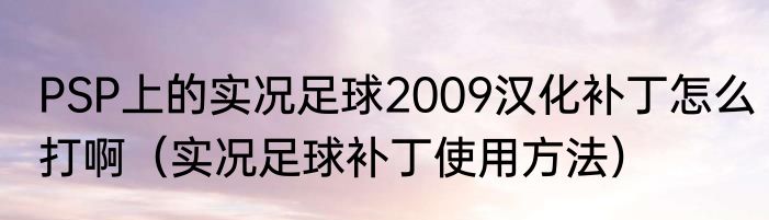 PSP上的实况足球2009汉化补丁怎么打啊（实况足球补丁使用方法）