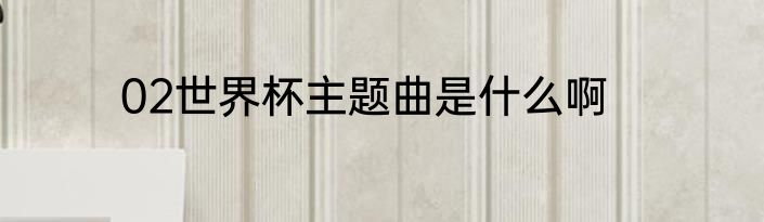 02世界杯主题曲是什么啊