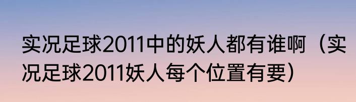 实况足球2011中的妖人都有谁啊（实况足球2011妖人每个位置有要）