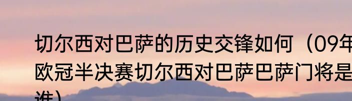 切尔西对巴萨的历史交锋如何（09年欧冠半决赛切尔西对巴萨巴萨门将是谁）
