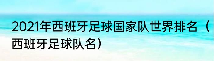 2021年西班牙足球国家队世界排名（西班牙足球队名）