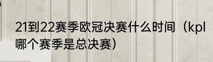 21到22赛季欧冠决赛什么时间（kpl哪个赛季是总决赛）