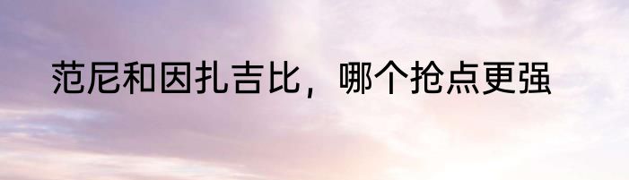 范尼和因扎吉比，哪个抢点更强