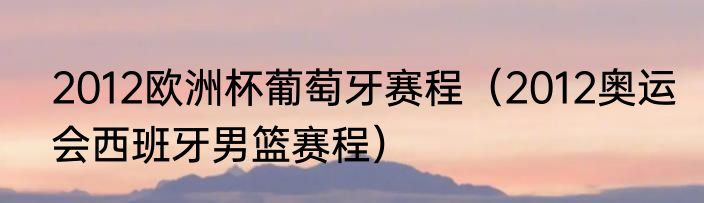 2012欧洲杯葡萄牙赛程（2012奥运会西班牙男篮赛程）