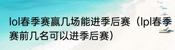 lol春季赛赢几场能进季后赛（lpl春季赛前几名可以进季后赛）