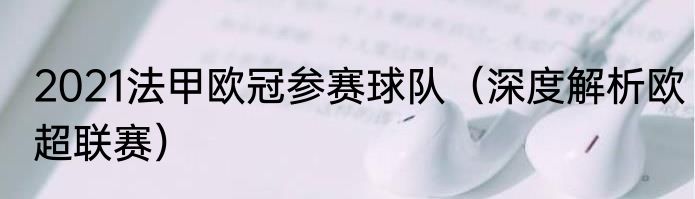 2021法甲欧冠参赛球队（深度解析欧超联赛）